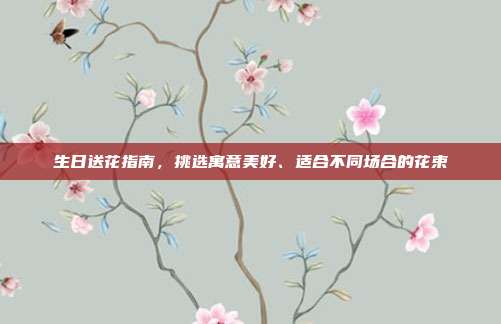 生日送花指南，挑选寓意美好、适合不同场合的花束
