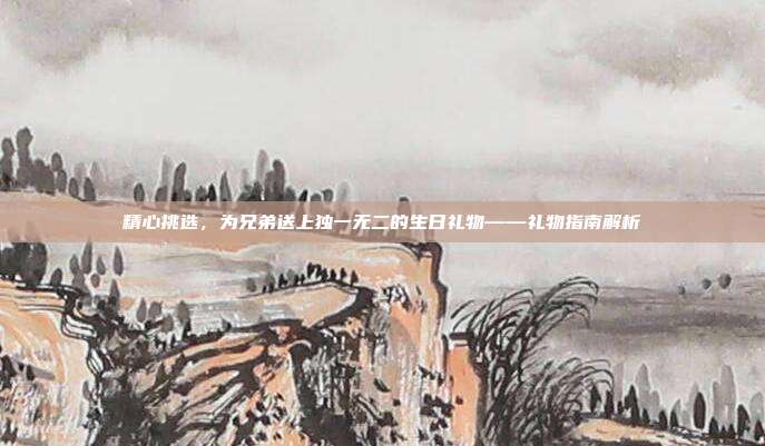 精心挑选，为兄弟送上独一无二的生日礼物——礼物指南解析