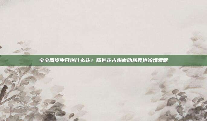 宝宝周岁生日送什么花？精选花卉指南助您表达浓情爱意