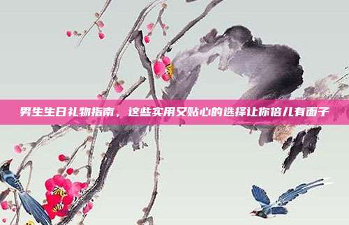 男生生日礼物指南，这些实用又贴心的选择让你倍儿有面子