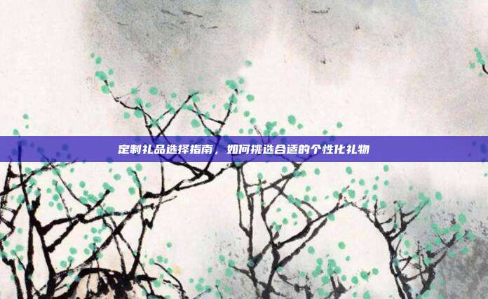 定制礼品选择指南，如何挑选合适的个性化礼物