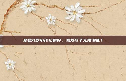 精选4岁小孩礼物好，激发孩子无限潜能！