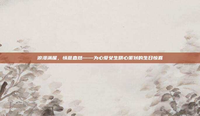 浪漫满屋，情意盎然——为心爱女生精心策划的生日惊喜