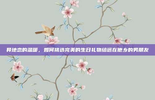 异地恋的温暖，如何挑选完美的生日礼物给远在他乡的男朋友