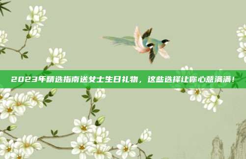2023年精选指南送女士生日礼物，这些选择让你心意满满！