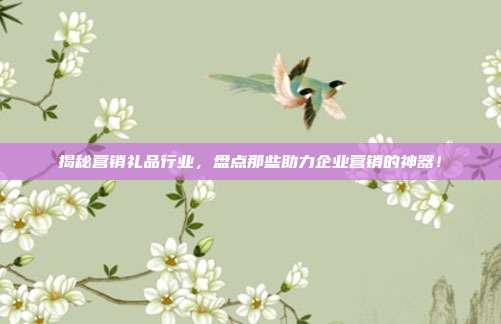 揭秘营销礼品行业，盘点那些助力企业营销的神器！
