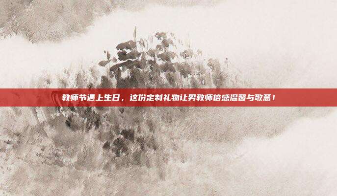 教师节遇上生日，这份定制礼物让男教师倍感温馨与敬意！