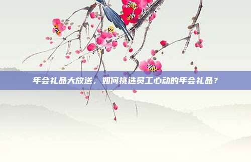年会礼品大放送，如何挑选员工心动的年会礼品？