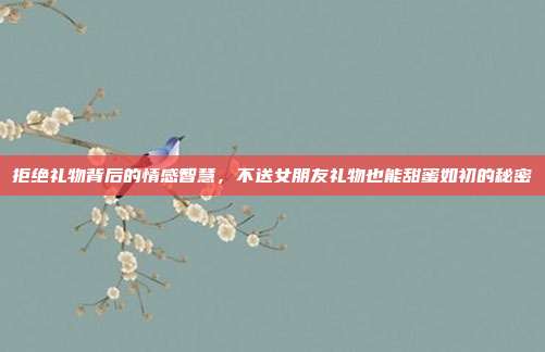 拒绝礼物背后的情感智慧，不送女朋友礼物也能甜蜜如初的秘密