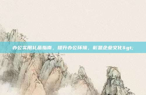 办公实用礼品指南，提升办公环境，彰显企业文化>