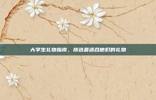 大学生礼物指南，挑选最适合他们的礼物