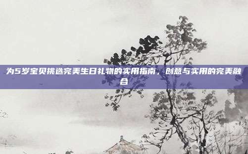为5岁宝贝挑选完美生日礼物的实用指南，创意与实用的完美融合