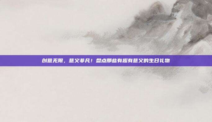 创意无限，意义非凡！盘点那些有趣有意义的生日礼物