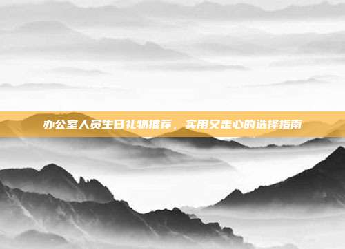 办公室人员生日礼物推荐，实用又走心的选择指南
