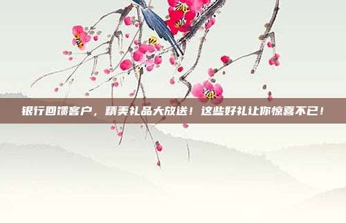 银行回馈客户，精美礼品大放送！这些好礼让你惊喜不已！
