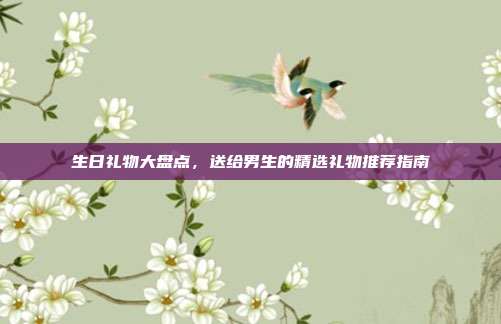 生日礼物大盘点，送给男生的精选礼物推荐指南