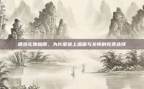 精选礼物指南，为长辈送上温暖与关怀的完美选择