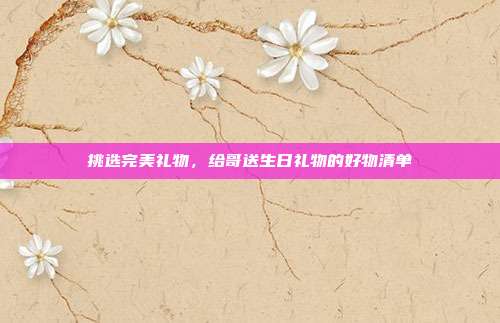 挑选完美礼物，给哥送生日礼物的好物清单