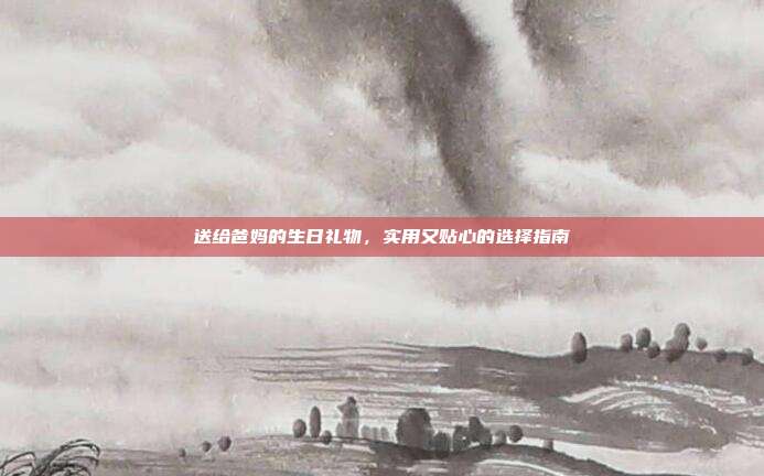 送给爸妈的生日礼物，实用又贴心的选择指南