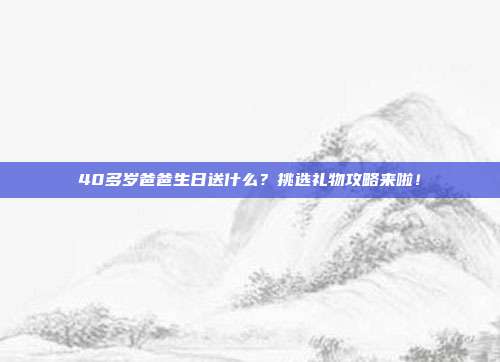 40多岁爸爸生日送什么？挑选礼物攻略来啦！