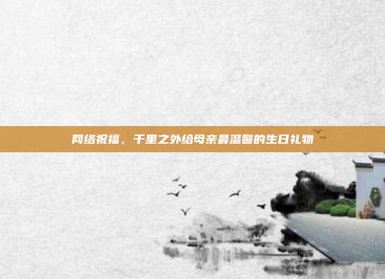 网络祝福，千里之外给母亲最温馨的生日礼物