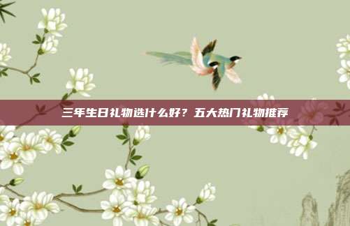 三年生日礼物选什么好？五大热门礼物推荐