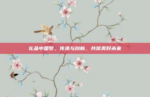 礼品中国梦，传承与创新，共筑美好未来