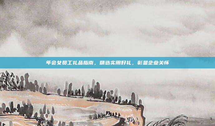 年会女员工礼品指南，精选实用好礼，彰显企业关怀