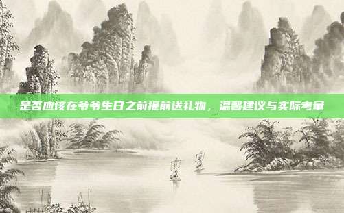 是否应该在爷爷生日之前提前送礼物，温馨建议与实际考量