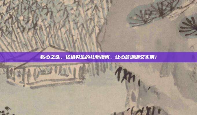 贴心之选，送给男生的礼物指南，让心意满满又实用！