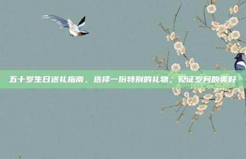 五十岁生日送礼指南，选择一份特别的礼物，见证岁月的美好
