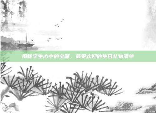 揭秘学生心中的宝藏，最受欢迎的生日礼物清单