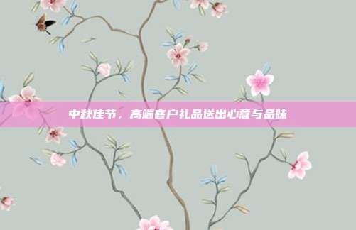 中秋佳节，高端客户礼品送出心意与品味