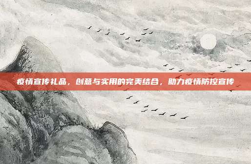 疫情宣传礼品，创意与实用的完美结合，助力疫情防控宣传