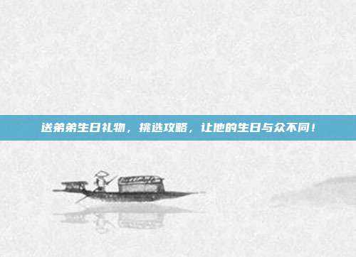 送弟弟生日礼物，挑选攻略，让他的生日与众不同！