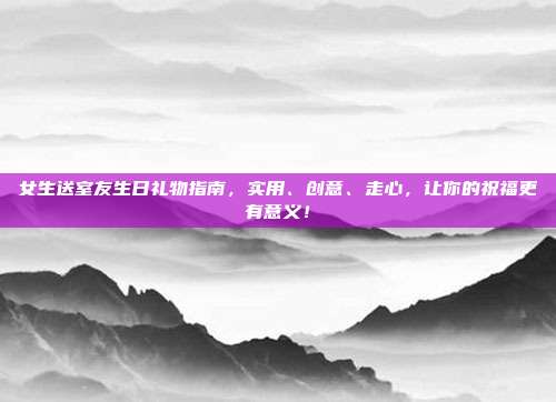 女生送室友生日礼物指南，实用、创意、走心，让你的祝福更有意义！