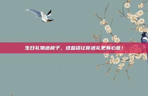 生日礼物送梳子，这些话让你送礼更有心意！