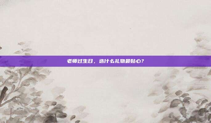 老师过生日，选什么礼物最贴心？
