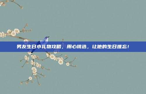 男友生日小礼物攻略，用心挑选，让他的生日难忘！