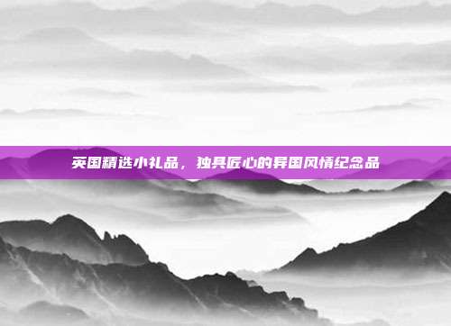 英国精选小礼品，独具匠心的异国风情纪念品