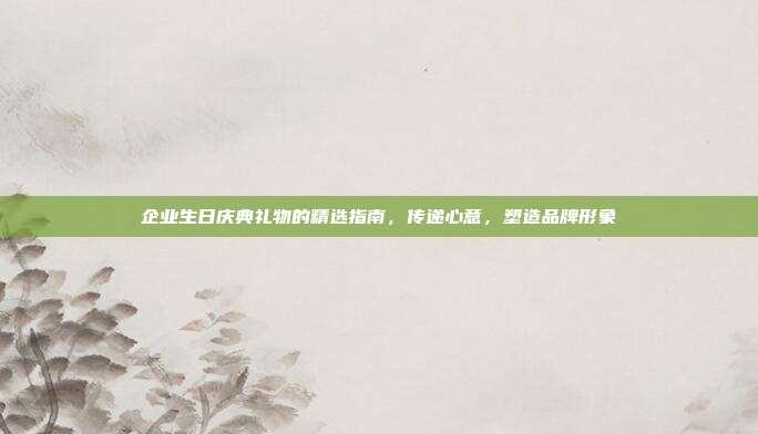 企业生日庆典礼物的精选指南，传递心意，塑造品牌形象