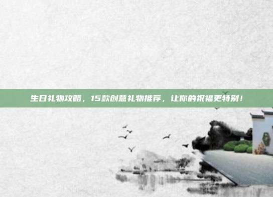 生日礼物攻略，15款创意礼物推荐，让你的祝福更特别！