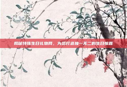 揭秘特殊生日礼物网，为您打造独一无二的生日惊喜