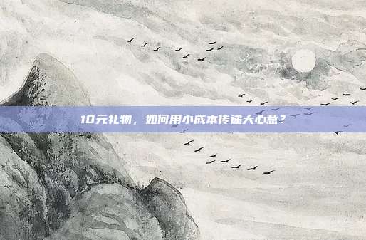 10元礼物，如何用小成本传递大心意？
