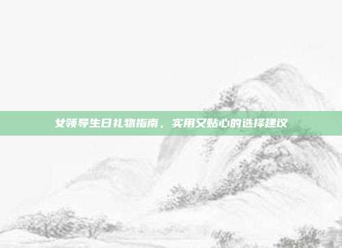 女领导生日礼物指南，实用又贴心的选择建议