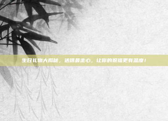 生日礼物大揭秘，送啥最走心，让你的祝福更有温度！