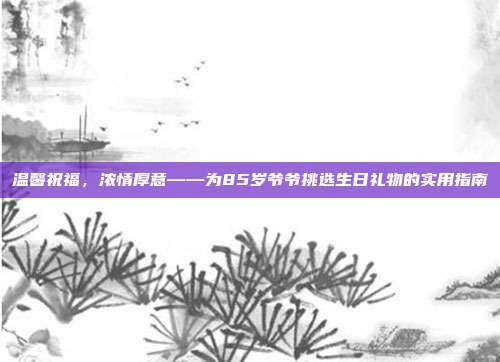 温馨祝福，浓情厚意——为85岁爷爷挑选生日礼物的实用指南