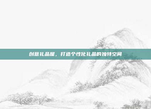 创意礼品屋，打造个性化礼品的独特空间