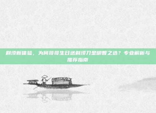 剃须新体验，为何哥哥生日送剃须刀是明智之选？专业解析与推荐指南