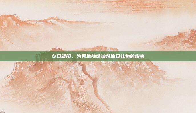 冬日暖阳，为男生挑选独特生日礼物的指南